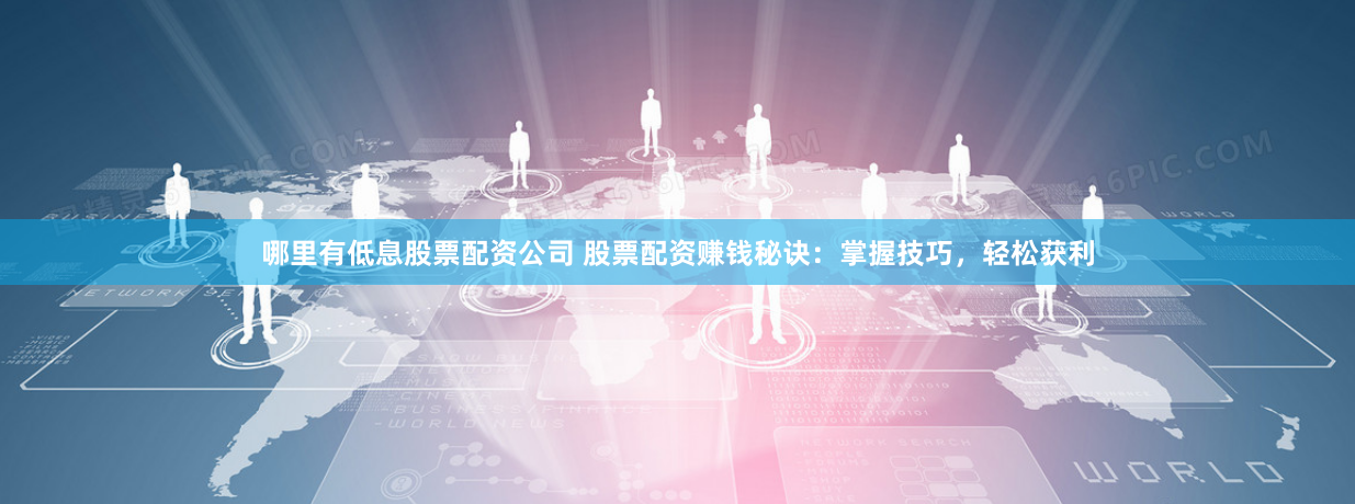 哪里有低息股票配资公司 股票配资赚钱秘诀：掌握技巧，轻松获利