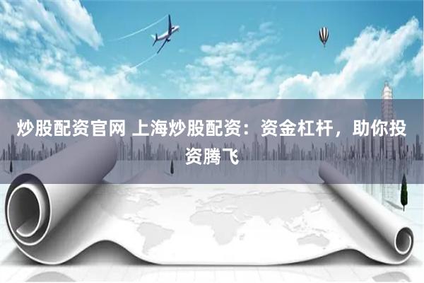 炒股配资官网 上海炒股配资：资金杠杆，助你投资腾飞