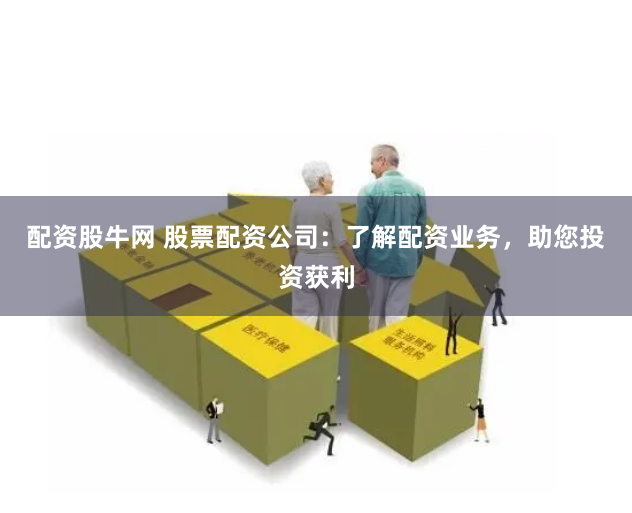 配资股牛网 股票配资公司：了解配资业务，助您投资获利