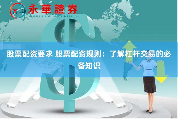 股票配资要求 股票配资规则：了解杠杆交易的必备知识