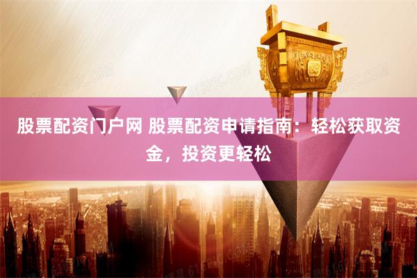 股票配资门户网 股票配资申请指南：轻松获取资金，投资更轻松