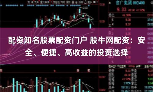 配资知名股票配资门户 股牛网配资：安全、便捷、高收益的投资选择