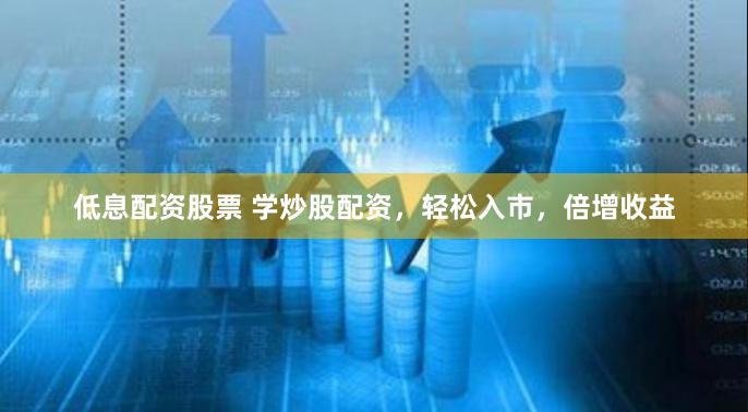低息配资股票 学炒股配资，轻松入市，倍增收益