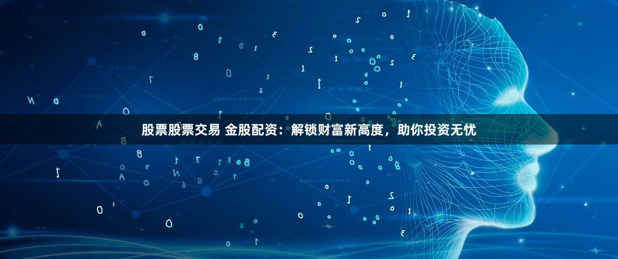 股票股票交易 金股配资：解锁财富新高度，助你投资无忧